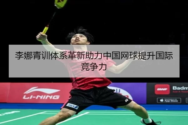 李娜青训体系革新助力中国网球提升国际竞争力