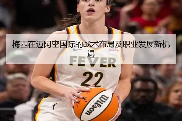 梅西在迈阿密国际的战术布局及职业发展新机遇