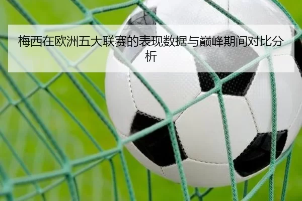 梅西在欧洲五大联赛的表现数据与巅峰期间对比分析