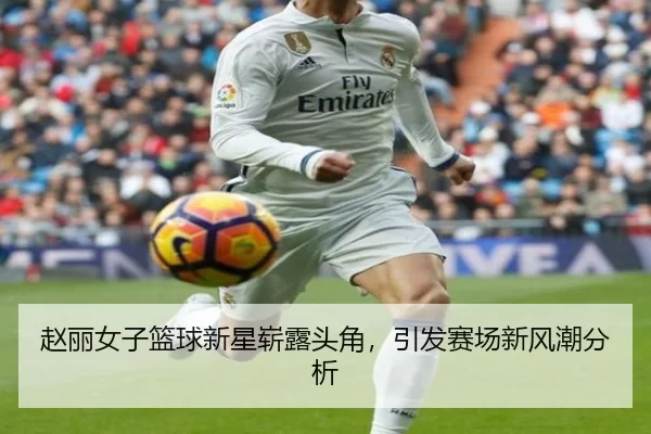 赵丽女子篮球新星崭露头角，引发赛场新风潮分析